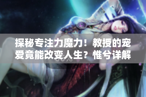 探秘专注力魔力！教授的宠爱竟能改变人生？惟兮详解