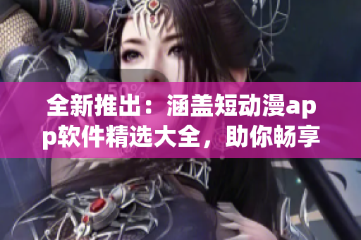 全新推出：涵盖短动漫app软件精选大全，助你畅享动漫世界