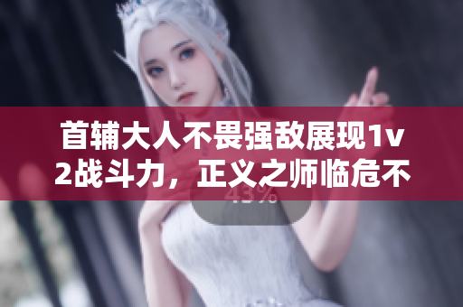 首辅大人不畏强敌展现1v2战斗力，正义之师临危不惧