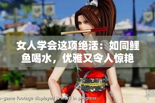 女人学会这项绝活：如同鲤鱼喝水，优雅又令人惊艳