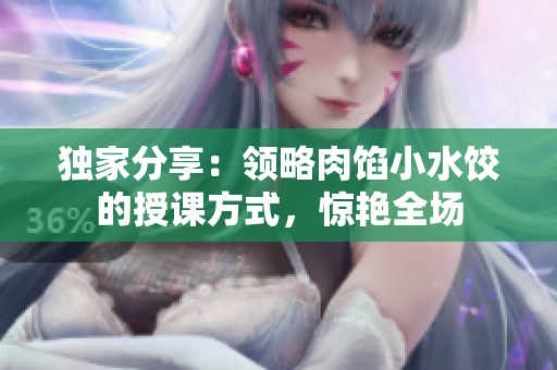 独家分享：领略肉馅小水饺的授课方式，惊艳全场