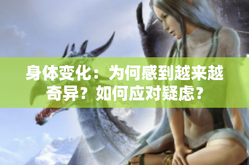 身体变化：为何感到越来越奇异？如何应对疑虑？