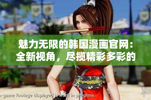 魅力无限的韩国漫画官网：全新视角，尽揽精彩多彩的魅力世界