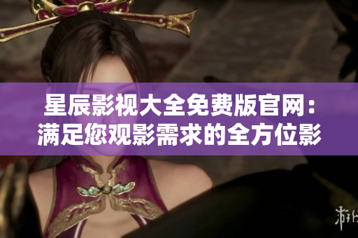 星辰影视大全免费版官网：满足您观影需求的全方位影视资源平台