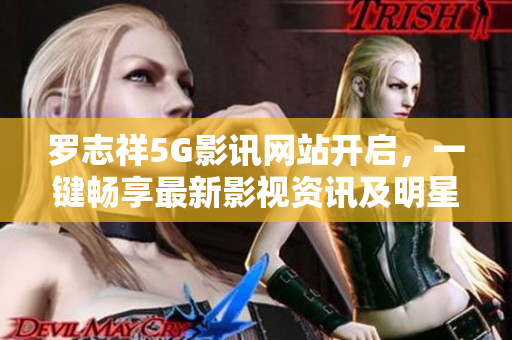 罗志祥5G影讯网站开启，一键畅享最新影视资讯及明星动态