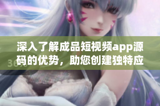 深入了解成品短视频app源码的优势，助您创建独特应用