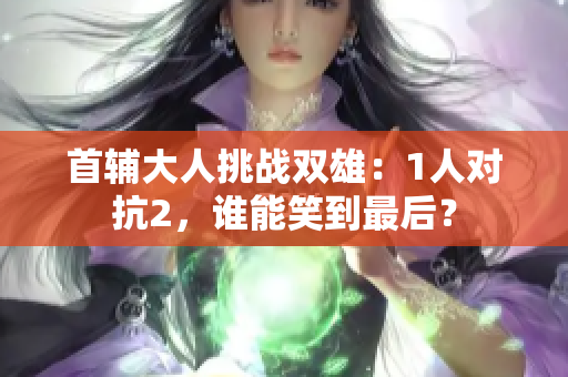 首辅大人挑战双雄：1人对抗2，谁能笑到最后？