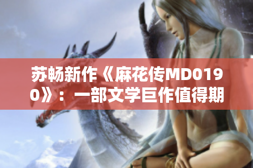苏畅新作《麻花传MD0190》：一部文学巨作值得期待