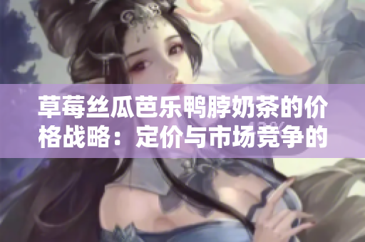 草莓丝瓜芭乐鸭脖奶茶的价格战略：定价与市场竞争的新思路