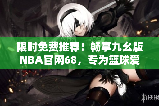 限时免费推荐！畅享九幺版NBA官网68，专为篮球爱好者打造！