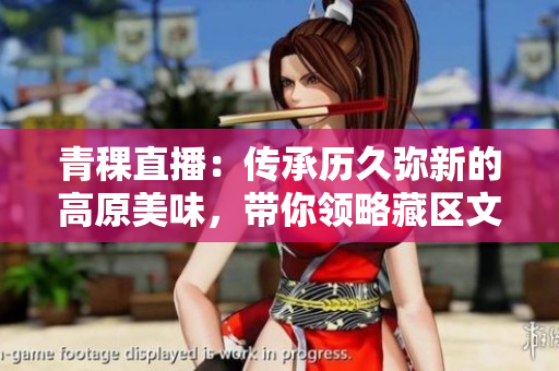青稞直播：传承历久弥新的高原美味，带你领略藏区文化的互动平台