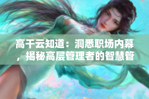 高干云知道：洞悉职场内幕，揭秘高层管理者的智慧管理智慧