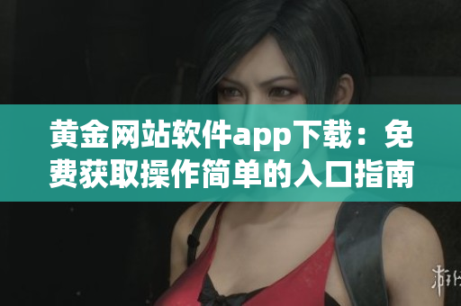 黄金网站软件app下载：免费获取操作简单的入口指南