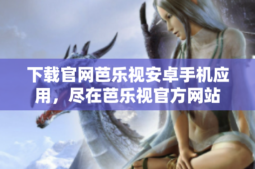 下载官网芭乐视安卓手机应用，尽在芭乐视官方网站