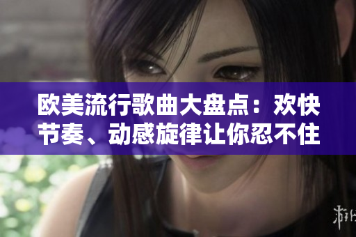 欧美流行歌曲大盘点：欢快节奏、动感旋律让你忍不住跟着哼唱
