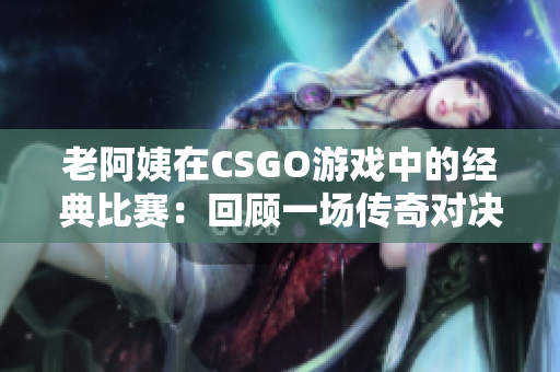 老阿姨在CSGO游戏中的经典比赛：回顾一场传奇对决