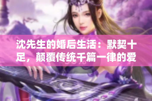 沈先生的婚后生活：默契十足，颠覆传统千篇一律的爱情故事