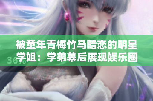 被童年青梅竹马暗恋的明星学姐：学弟幕后展现娱乐圈独家报道