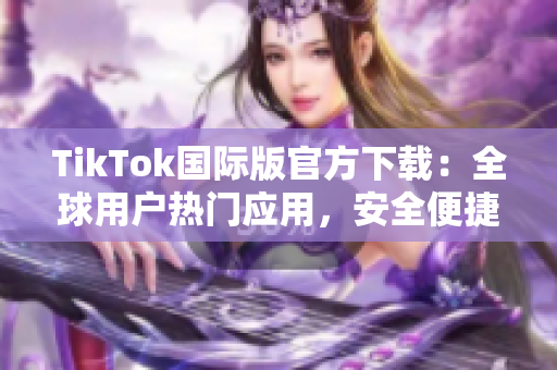 TikTok国际版官方下载：全球用户热门应用，安全便捷体验