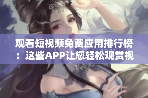 观看短视频免费应用排行榜：这些APP让您轻松观赏视频内容
