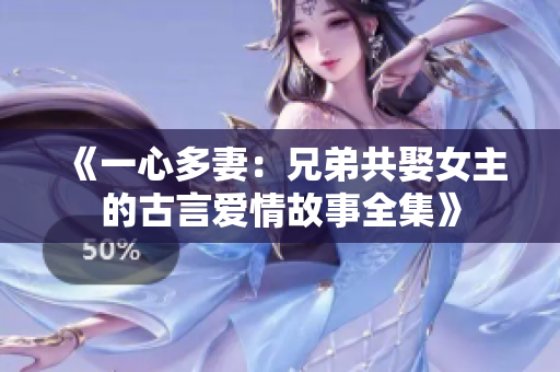 《一心多妻：兄弟共娶女主的古言爱情故事全集》