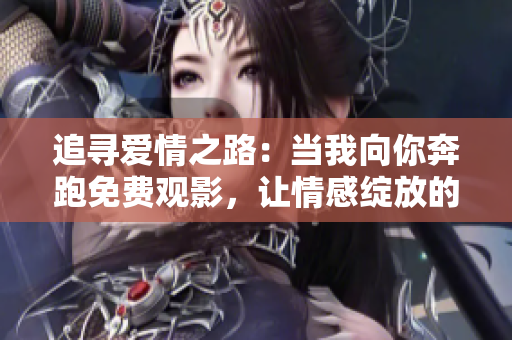 追寻爱情之路：当我向你奔跑免费观影，让情感绽放的电视剧