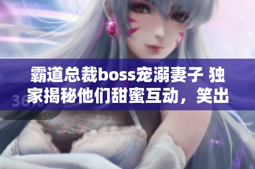 霸道总裁boss宠溺妻子 独家揭秘他们甜蜜互动，笑出腹肌！
