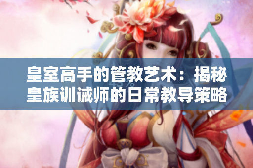 皇室高手的管教艺术：揭秘皇族训诫师的日常教导策略