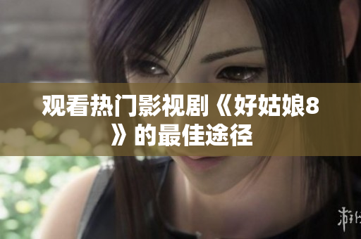 观看热门影视剧《好姑娘8》的最佳途径