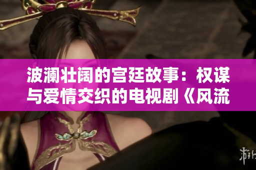 波澜壮阔的宫廷故事：权谋与爱情交织的电视剧《风流女帝俏太监》