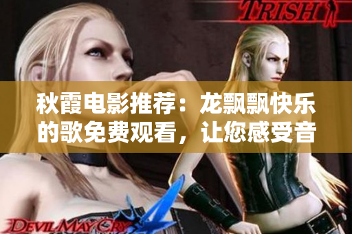 秋霞电影推荐：龙飘飘快乐的歌免费观看，让您感受音乐的魔力