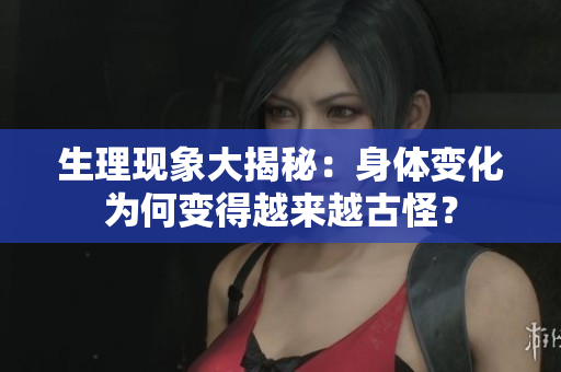 生理现象大揭秘：身体变化为何变得越来越古怪？