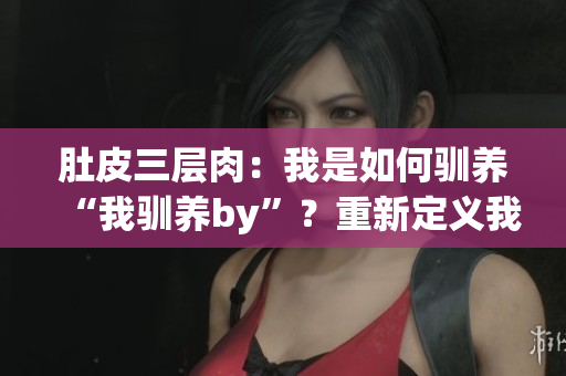 肚皮三层肉：我是如何驯养“我驯养by”？重新定义我的身体形态