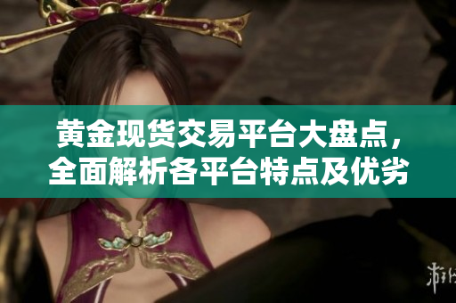 黄金现货交易平台大盘点，全面解析各平台特点及优劣