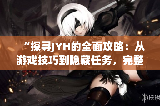 “探寻JYH的全面攻略：从游戏技巧到隐藏任务，完整收录”