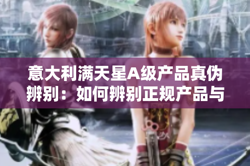 意大利满天星A级产品真伪辨别：如何辨别正规产品与仿冒产品