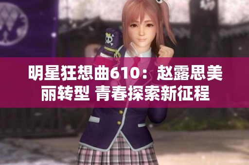 明星狂想曲610：赵露思美丽转型 青春探索新征程
