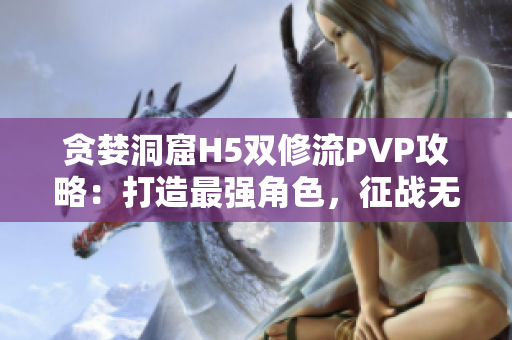贪婪洞窟H5双修流PVP攻略：打造最强角色，征战无敌王者！