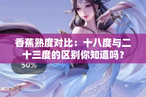 香蕉熟度对比：十八度与二十三度的区别你知道吗？