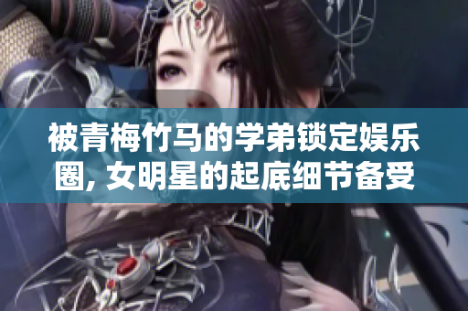 被青梅竹马的学弟锁定娱乐圈, 女明星的起底细节备受关注