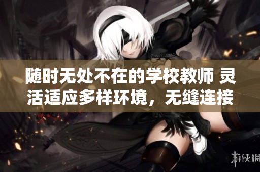 随时无处不在的学校教师 灵活适应多样环境，无缝连接学生学习来源