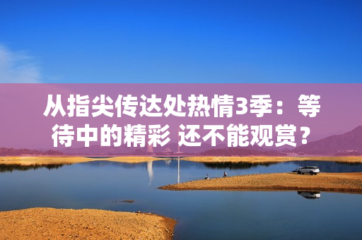 从指尖传达处热情3季：等待中的精彩 还不能观赏？