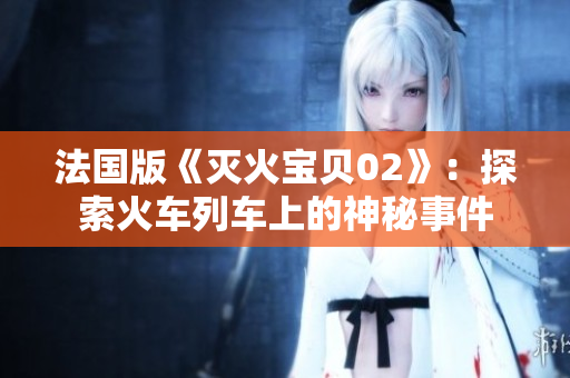 法国版《灭火宝贝02》：探索火车列车上的神秘事件