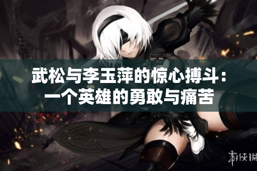 武松与李玉萍的惊心搏斗：一个英雄的勇敢与痛苦