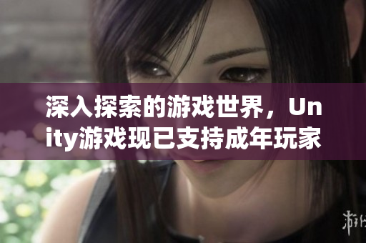 深入探索的游戏世界，Unity游戏现已支持成年玩家！