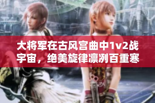 大将军在古风宫曲中1v2战宇宙，绝美旋律凛冽百重寒