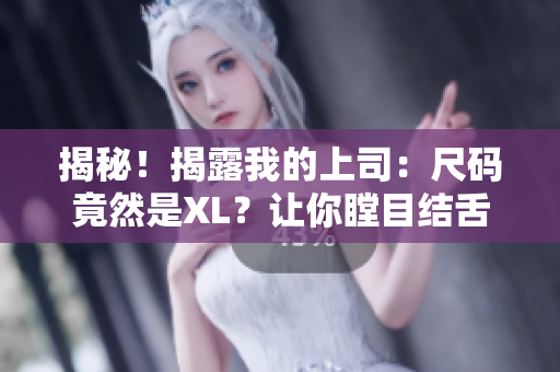 揭秘！揭露我的上司：尺码竟然是XL？让你瞠目结舌的职场秘闻！
