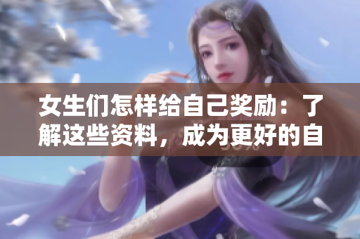 女生们怎样给自己奖励：了解这些资料，成为更好的自己!