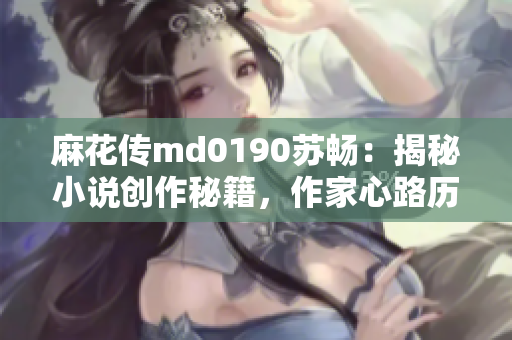 麻花传md0190苏畅：揭秘小说创作秘籍，作家心路历程大揭露