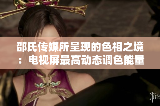 邵氏传媒所呈现的色相之境：电视屏最高动态调色能量